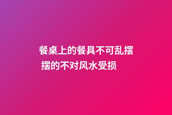 餐桌上的餐具不可乱摆 摆的不对风水受损